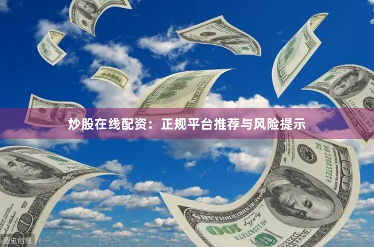 炒股在线配资：正规平台推荐与风险提示